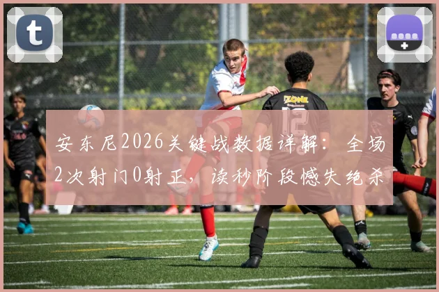 安东尼2026关键战数据详解:全场2次射门0射正,读秒阶段憾失绝杀,老将作用如何评价?