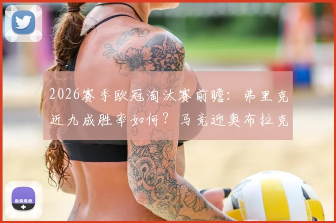 2026赛季欧冠淘汰赛前瞻：弗里克近九成胜率如何？马竞迎奥布拉克等核心伤员回归