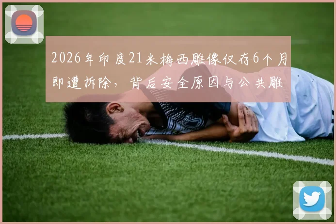 2026年印度21米梅西雕像仅存6个月即遭拆除，背后安全原因与公共雕塑管理问题引深思