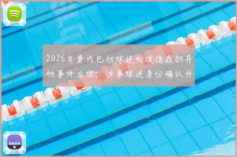 2026年费内巴切球迷向埃德森扔异物事件后续:涉事球迷身份确认并移送,看欧洲足球如何处置球场暴力