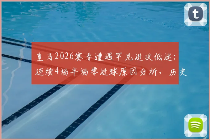 皇马2026赛季遭遇罕见进攻低迷：连续4场半场零进球原因分析，历史数据对比与未来赛程展望
