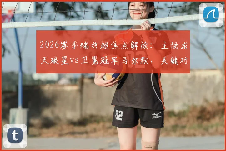 2026赛季瑞典超焦点解读：主场龙天狼星vs卫冕冠军马尔默，关键对决或将重塑积分榜格局