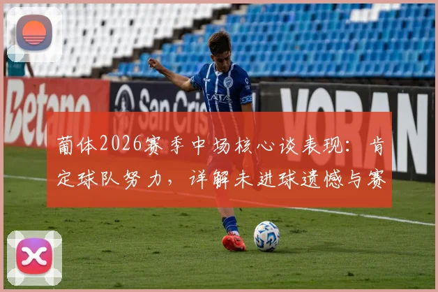 葡体2026赛季中场核心谈表现：肯定球队努力，详解未进球遗憾与赛后心态调整
