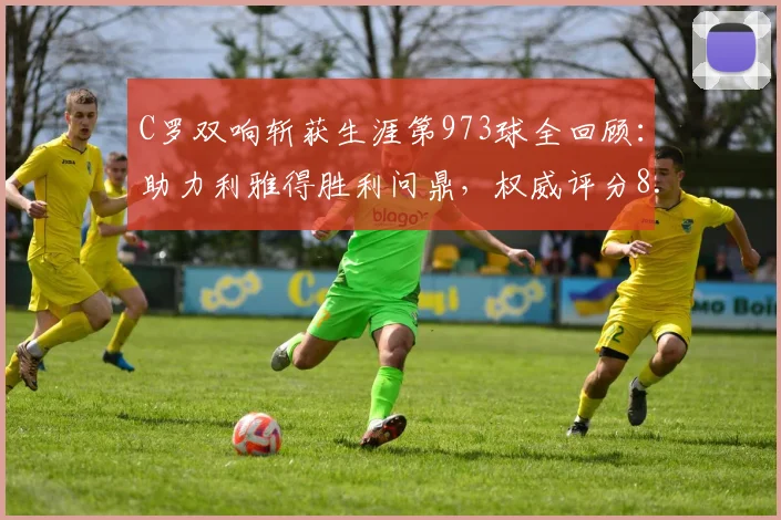 C罗双响斩获生涯第973球全回顾:助力利雅得胜利问鼎,权威评分8.9分背后数据详解