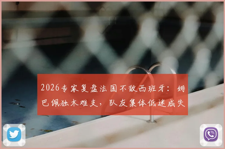 2026专家复盘法国不敌西班牙：姆巴佩独木难支，队友集体低迷成失利关键，战术短板暴露