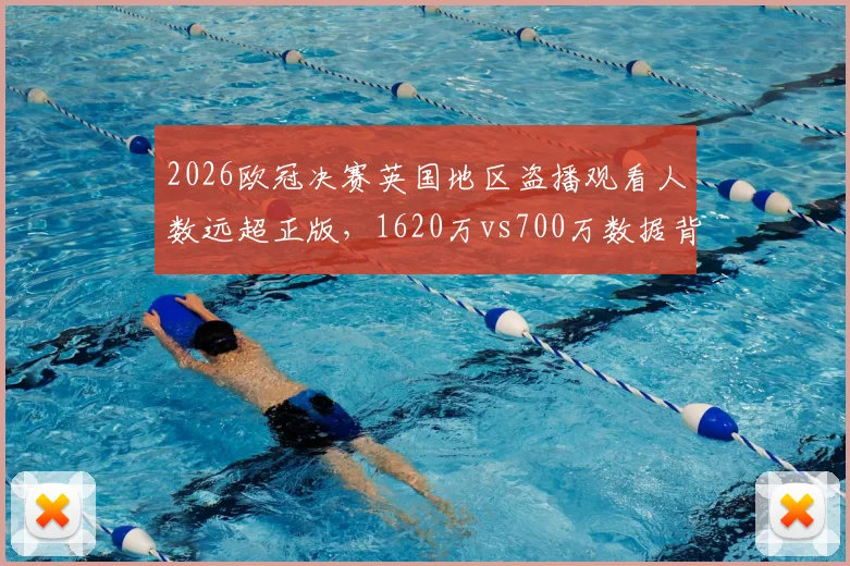 2026欧冠决赛英国地区盗播观看人数远超正版,1620万vs700万数据背后的原因与影响