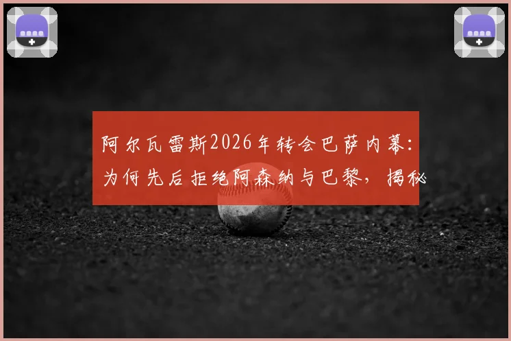 阿尔瓦雷斯2026年转会巴萨内幕：为何先后拒绝阿森纳与巴黎，揭秘小蜘蛛的艰难抉择与巨大付出