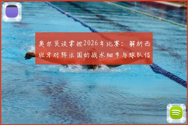 奥尔莫谈掌控2026年比赛：解析西班牙对阵法国的战术细节与球队信心来源