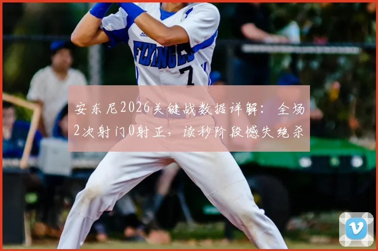 安东尼2026关键战数据详解：全场2次射门0射正，读秒阶段憾失绝杀，老将作用如何评价？