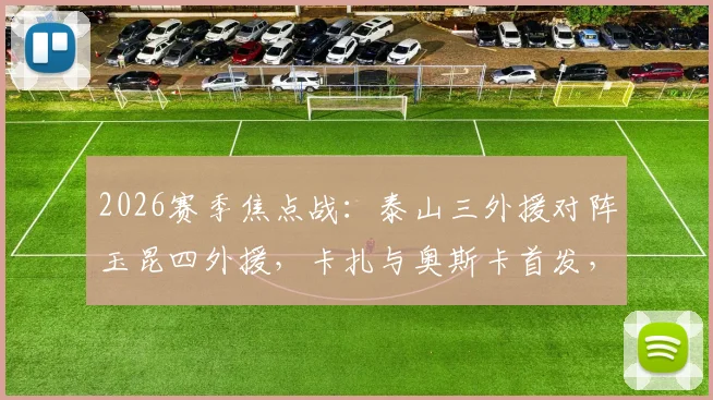2026赛季焦点战：泰山三外援对阵玉昆四外援，卡扎与奥斯卡首发，克雷桑为何坐上替补席？