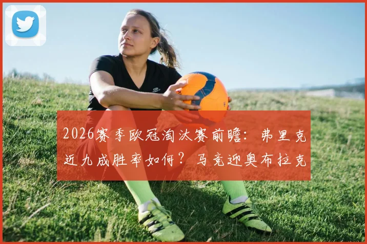 2026赛季欧冠淘汰赛前瞻:弗里克近九成胜率如何?马竞迎奥布拉克等核心伤员回归