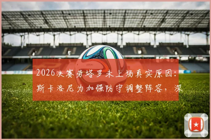 2026决赛劳塔罗未上场真实原因：斯卡洛尼为加强防守调整阵容，深度分析比赛关键走势限制