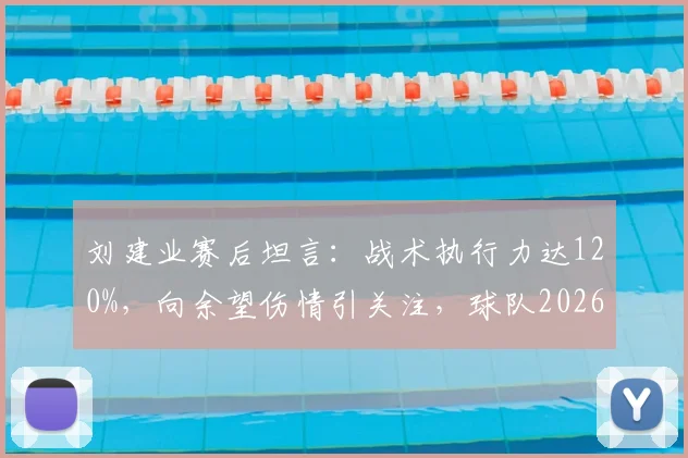 刘建业赛后坦言：战术执行力达120%，向余望伤情引关注，球队2026赛季前景如何？