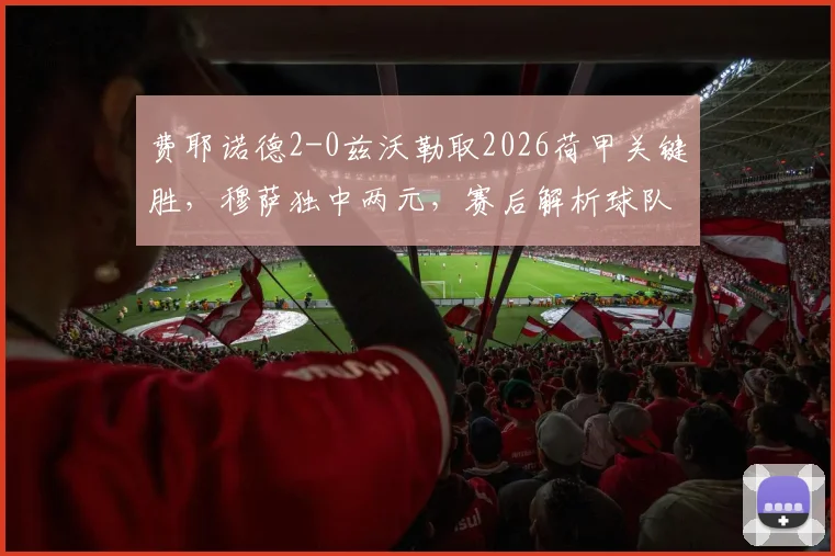 费耶诺德2-0兹沃勒取2026荷甲关键胜，穆萨独中两元，赛后解析球队战术与联赛走势
