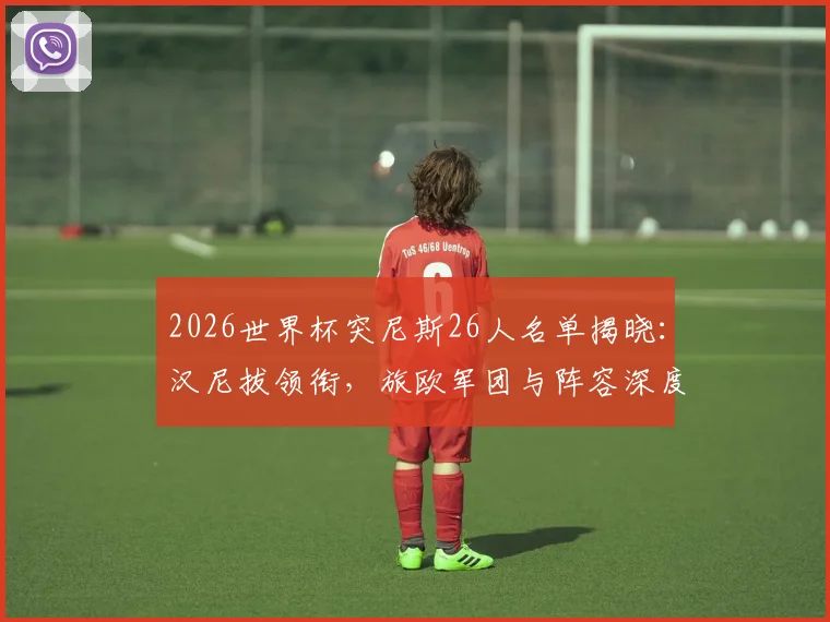 2026世界杯突尼斯26人名单揭晓:汉尼拔领衔,旅欧军团与阵容深度全面解读