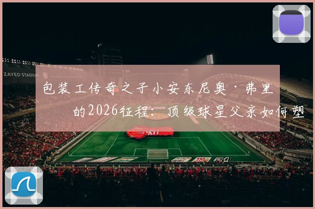 包装工传奇之子小安东尼奥·弗里曼的2026征程：顶级球星父亲如何塑造下一代运动领袖，揭秘其成功背后的家庭教育关键