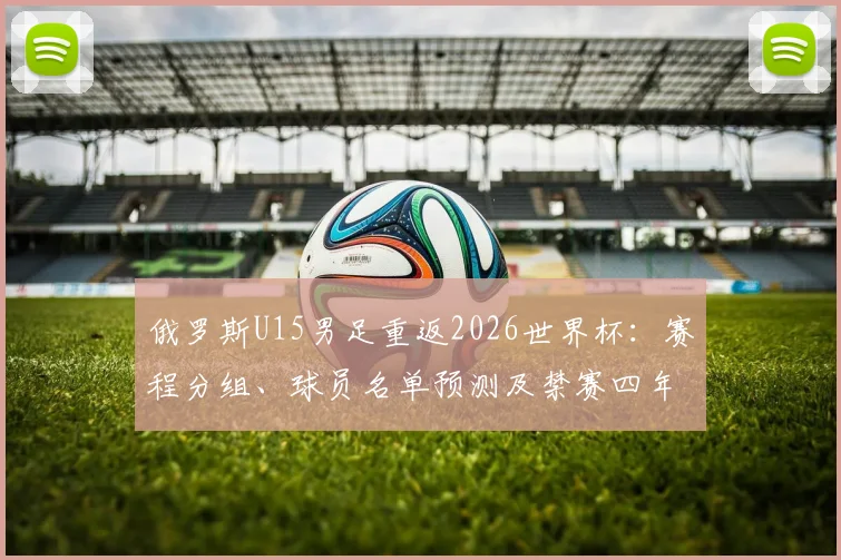 俄罗斯U15男足重返2026世界杯:赛程分组、球员名单预测及禁赛四年后青训现状深度解析