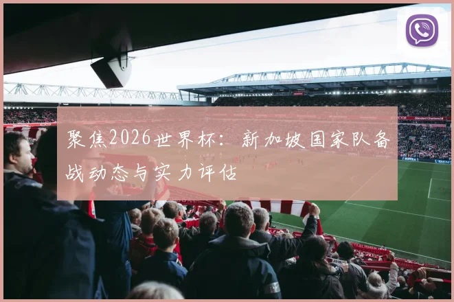 聚焦2026世界杯:新加坡国家队备战动态与实力评估