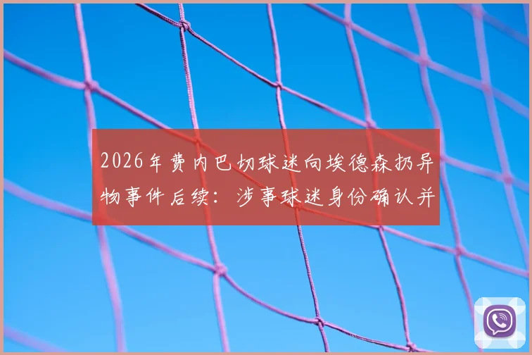 2026年费内巴切球迷向埃德森扔异物事件后续：涉事球迷身份确认并移送，看欧洲足球如何处置球场暴力