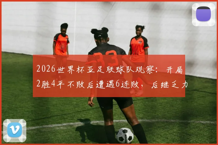 2026世界杯亚足联球队观察:开局2胜4平不败后遭遇6连败,后继乏力症结何在?