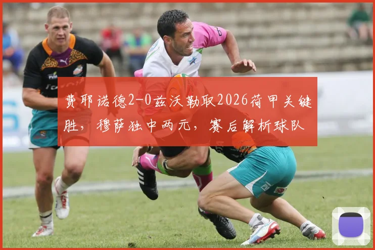 费耶诺德2-0兹沃勒取2026荷甲关键胜,穆萨独中两元,赛后解析球队战术与联赛走势