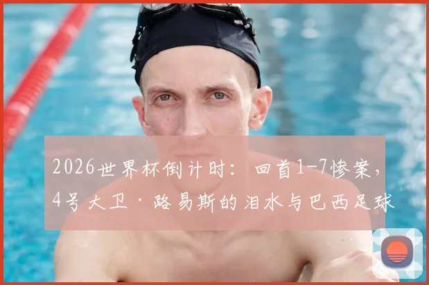 2026世界杯倒计时：回首1-7惨案，4号大卫·路易斯的泪水与巴西足球的伤痕