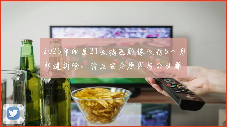 2026年印度21米梅西雕像仅存6个月即遭拆除,背后安全原因与公共雕塑管理问题引深思
