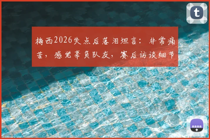 梅西2026失点后落泪坦言：非常痛苦，感觉辜负队友，赛后访谈细节与深度解析