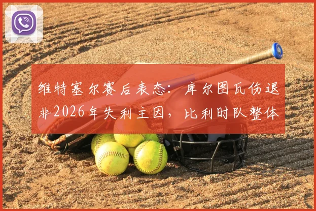 维特塞尔赛后表态：库尔图瓦伤退非2026年失利主因，比利时队整体表现值得尊重