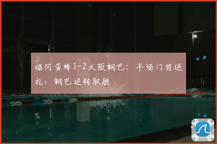 福冈黄蜂1-2大阪钢巴：半场门将送礼，钢巴逆转取胜