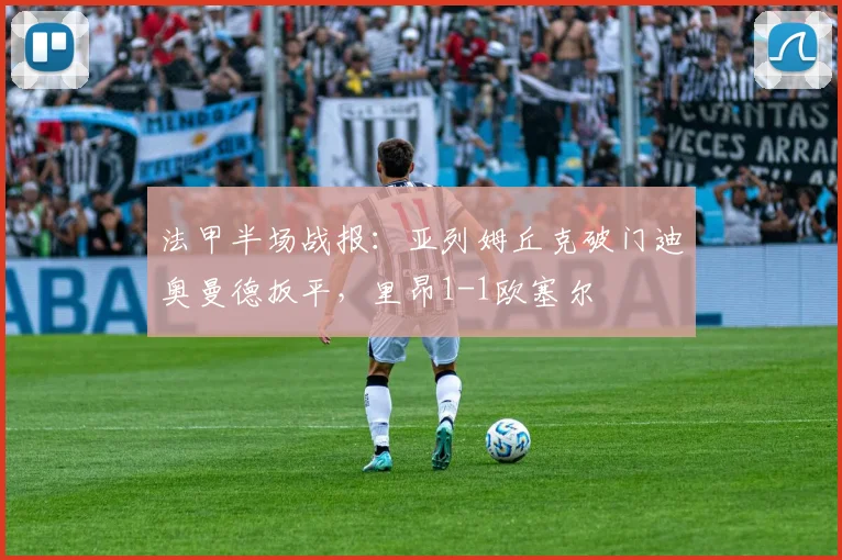 法甲半场战报：亚列姆丘克破门迪奥曼德扳平，里昂1-1欧塞尔