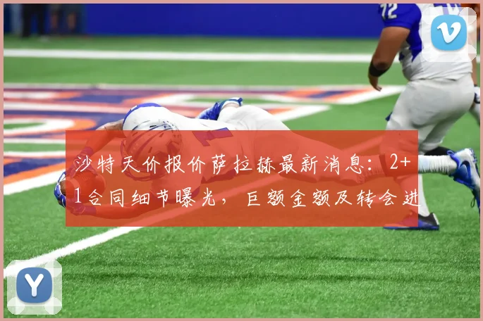沙特天价报价萨拉赫最新消息：2+1合同细节曝光，巨额金额及转会进展深度分析