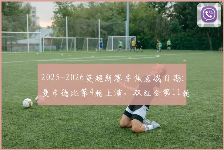 2025-2026英超新赛季焦点战日期：曼市德比第4轮上演，双红会第11轮开战，完整赛程时间表