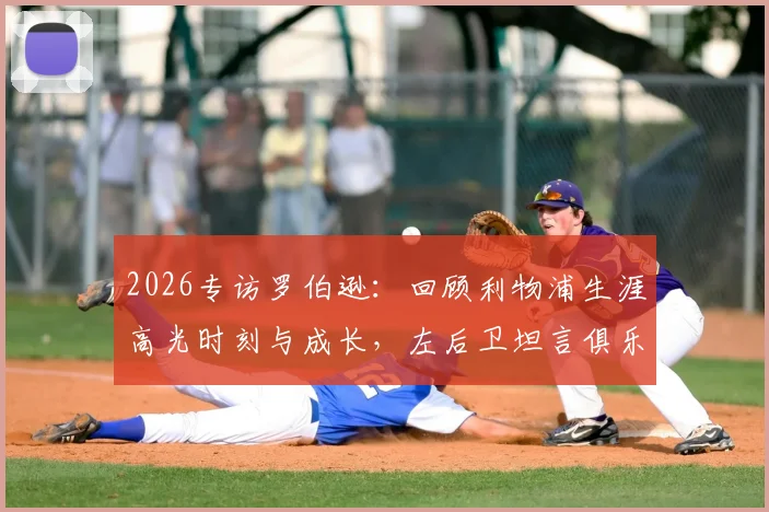 2026专访罗伯逊：回顾利物浦生涯高光时刻与成长，左后卫坦言俱乐部塑造今日之我，解读为何红军意味着一切