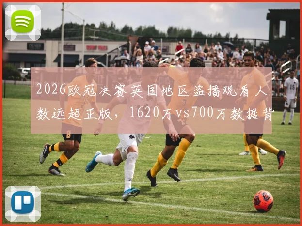 2026欧冠决赛英国地区盗播观看人数远超正版，1620万vs700万数据背后的原因与影响