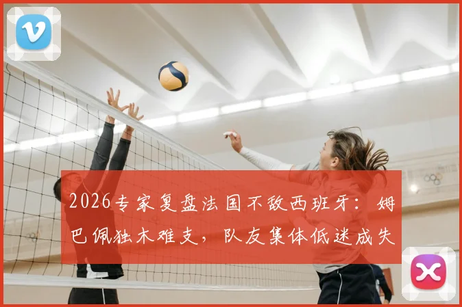 2026专家复盘法国不敌西班牙:姆巴佩独木难支,队友集体低迷成失利关键,战术短板暴露