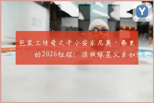 包装工传奇之子小安东尼奥·弗里曼的2026征程：顶级球星父亲如何塑造下一代运动领袖，揭秘其成功背后的家庭教育关键
