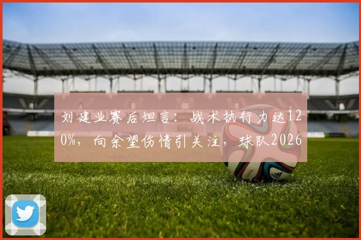 刘建业赛后坦言：战术执行力达120%，向余望伤情引关注，球队2026赛季前景如何？