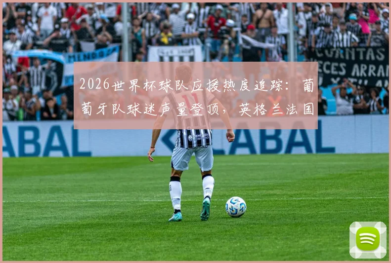 2026世界杯球队应援热度追踪:葡萄牙队球迷声量登顶,英格兰法国等豪强如何迎头赶上?