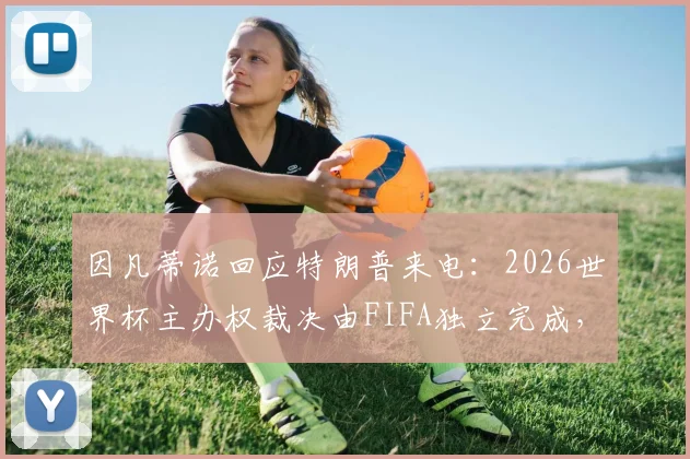 因凡蒂诺回应特朗普来电：2026世界杯主办权裁决由FIFA独立完成，背后有哪些不为人知的足坛政治博弈？