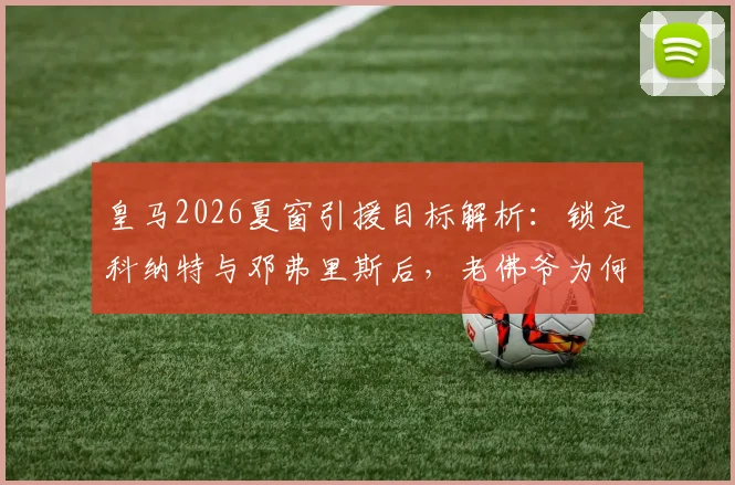 皇马2026夏窗引援目标解析：锁定科纳特与邓弗里斯后，老佛爷为何又将目光投向格瓦迪奥尔？