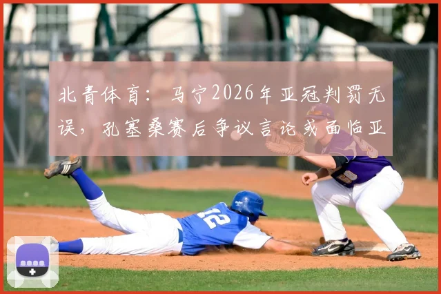 北青体育:马宁2026年亚冠判罚无误,孔塞桑赛后争议言论或面临亚足联追加处罚