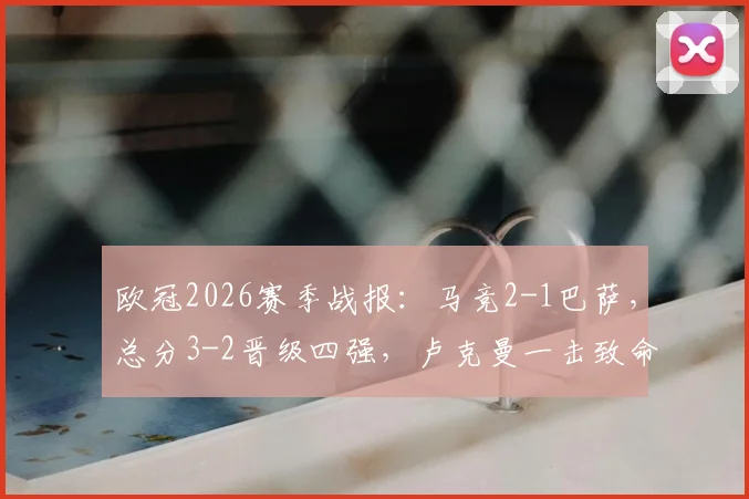 欧冠2026赛季战报：马竞2-1巴萨，总分3-2晋级四强，卢克曼一击致命全程回顾