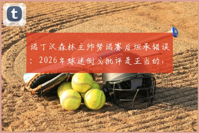 诺丁汉森林主帅努诺赛后坦承错误：2026年球迷倒戈批评是正当的，球队表现令人痛心