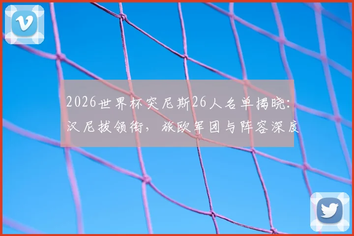 2026世界杯突尼斯26人名单揭晓：汉尼拔领衔，旅欧军团与阵容深度全面解读