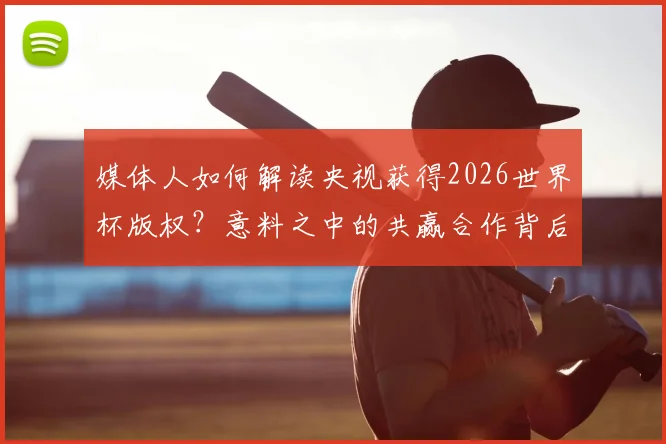 媒体人如何解读央视获得2026世界杯版权？意料之中的共赢合作背后逻辑分析