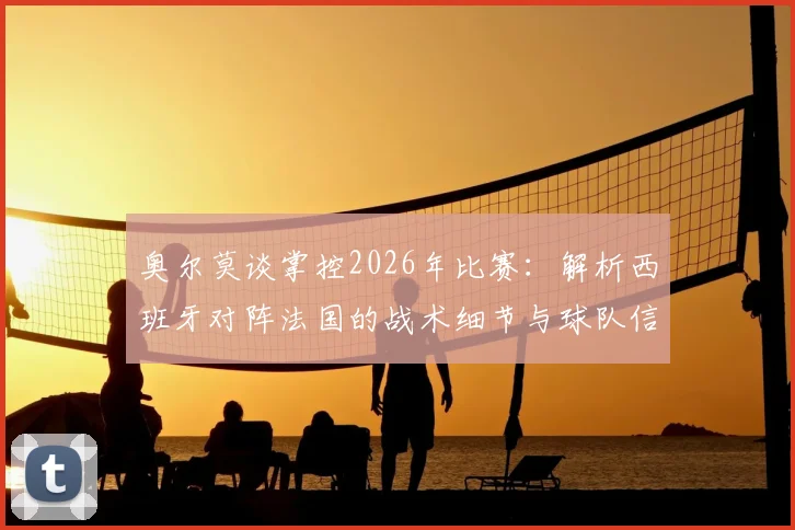 奥尔莫谈掌控2026年比赛:解析西班牙对阵法国的战术细节与球队信心来源