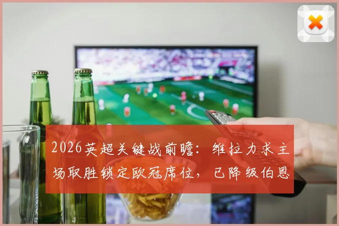 2026英超关键战前瞻：维拉力求主场取胜锁定欧冠席位，已降级伯恩利客战能否搅局？