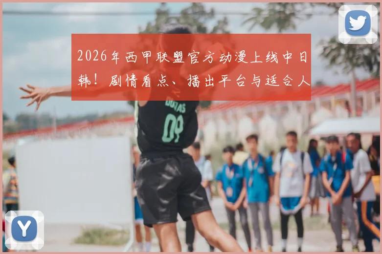 2026年西甲联盟官方动漫上线中日韩！剧情看点、播出平台与适合人群全解析