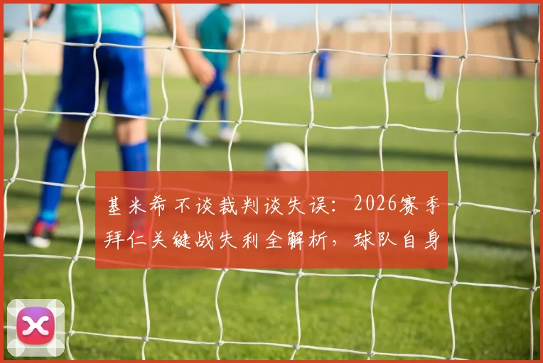 基米希不谈裁判谈失误:2026赛季拜仁关键战失利全解析,球队自身问题何在
